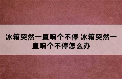 冰箱突然一直响个不停 冰箱突然一直响个不停怎么办